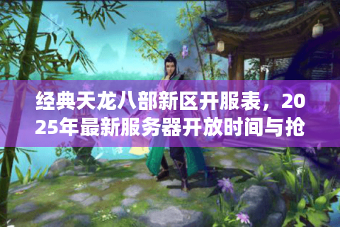 经典天龙八部新区开服表，2025年最新服务器开放时间与抢服攻略