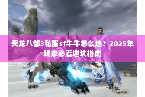 天龙八部3私服sf牛牛怎么选?2025年玩家必看避坑指南 天龙八部3私服sf牛牛怎么选?2025年玩家必看避坑指南
