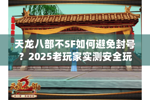 天龙八部不SF如何避免封号?2025老玩家实测安全玩法指南 天龙八部不SF如何避免封号?2025老玩家实测安全玩法指南
