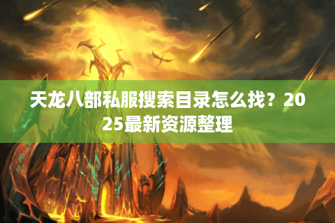天龙八部私服搜索目录怎么找？2025最新资源整理
