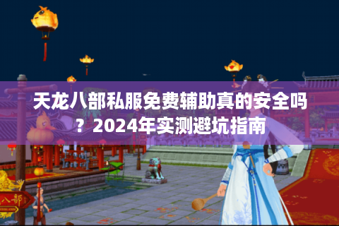 天龙八部私服免费辅助真的安全吗？2024年实测避坑指南