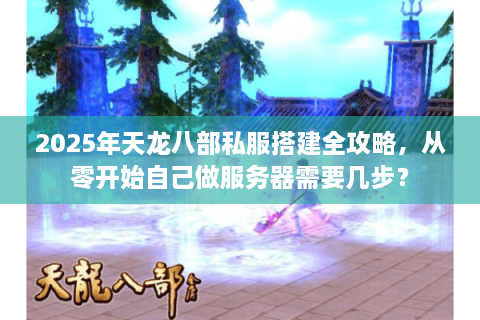 2025年天龙八部私服搭建全攻略，从零开始自己做服务器需要几步？