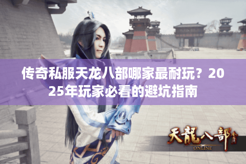 传奇私服天龙八部哪家最耐玩？2025年玩家必看的避坑指南