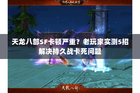 天龙八部SF卡顿严重?老玩家实测5招解决持久战卡死问题 天龙八部SF卡顿严重?老玩家实测5招解决持久战卡死问题