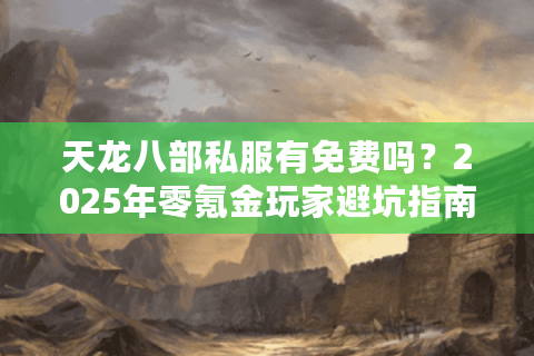 天龙八部私服有免费吗？2025年零氪金玩家避坑指南