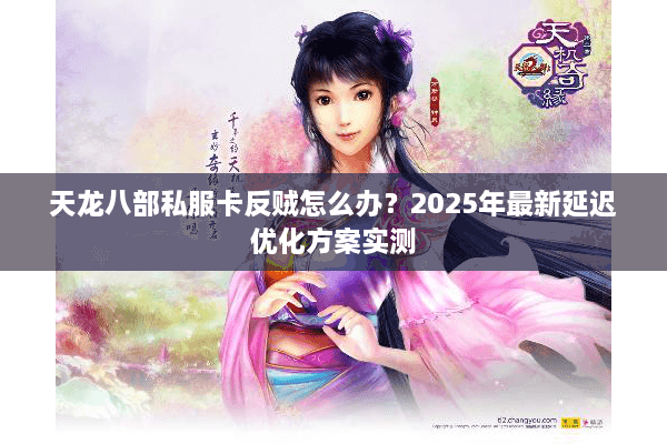 天龙八部私服卡反贼怎么办？2025年最新延迟优化方案实测