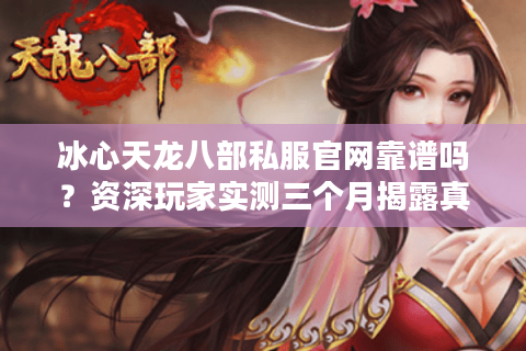冰心天龙八部私服官网靠谱吗？资深玩家实测三个月揭露真相