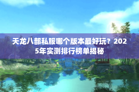 天龙八部私服哪个版本最好玩？2025年实测排行榜单揭秘