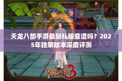 天龙八部手游最新私服靠谱吗？2025年独家版本深度评测