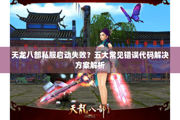 天龙八部私服启动失败？五大常见错误代码解决方案解析