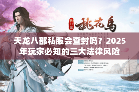 天龙八部私服会查封吗?2025年玩家必知的三大法律风险 天龙八部私服会查封吗?2025年玩家必知的三大法律风险