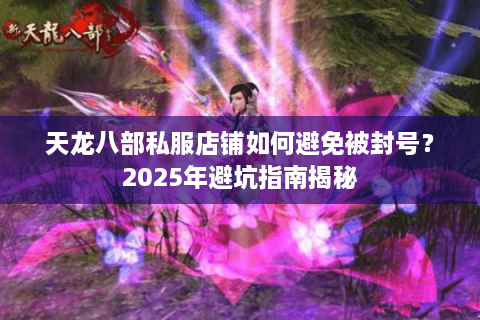 天龙八部私服店铺如何避免被封号？2025年避坑指南揭秘