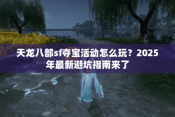 天龙八部sf夺宝活动怎么玩？2025年最新避坑指南来了