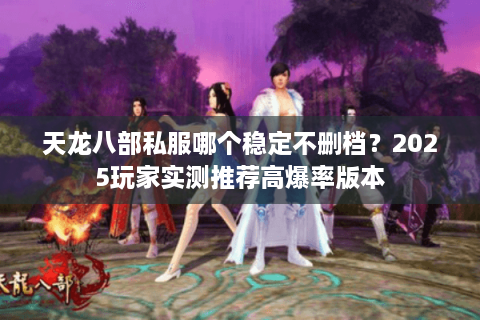 天龙八部私服哪个稳定不删档？2025玩家实测推荐高爆率版本