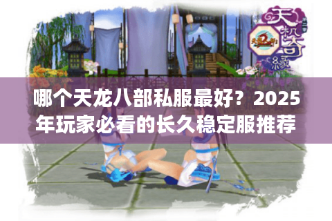 哪个天龙八部私服最好？2025年玩家必看的长久稳定服推荐