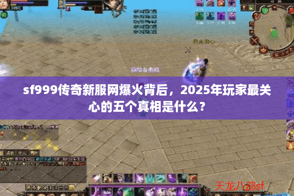 sf999传奇新服网爆火背后，2025年玩家最关心的五个真相是什么？
