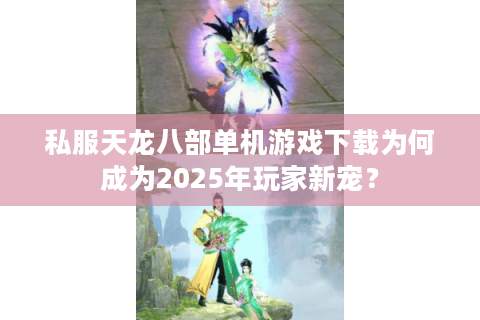 私服天龙八部单机游戏下载为何成为2025年玩家新宠？
