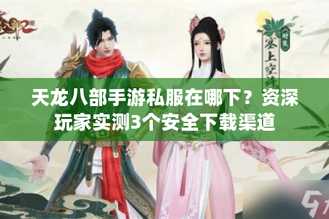 天龙八部手游私服在哪下？资深玩家实测3个安全下载渠道