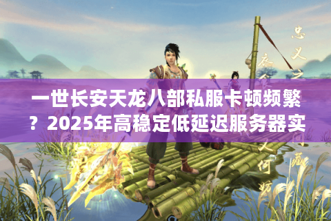 一世长安天龙八部私服卡顿频繁？2025年高稳定低延迟服务器实测解析