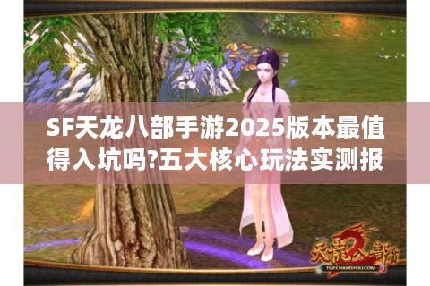SF天龙八部手游2025版本最值得入坑吗?五大核心玩法实测报告