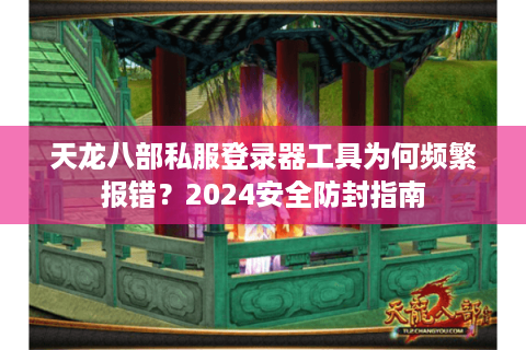 天龙八部私服登录器工具为何频繁报错?2024安全防封指南 天龙八部私服登录器工具为何频繁报错?2024安全防封指南