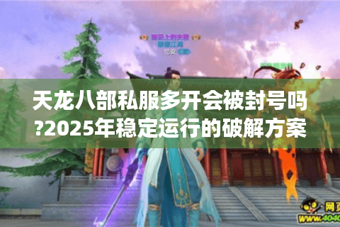 天龙八部私服多开会被封号吗?2025年稳定运行的破解方案实测