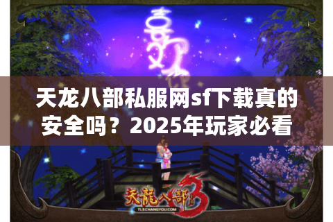 天龙八部私服网sf下载真的安全吗？2025年玩家必看的避坑指南