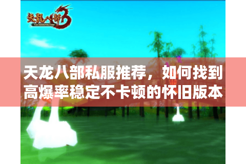 天龙八部私服推荐，如何找到高爆率稳定不卡顿的怀旧版本？
