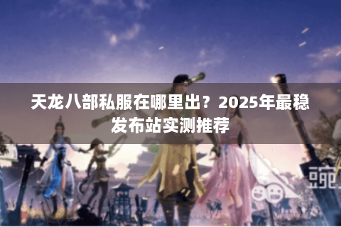 天龙八部私服在哪里出?2025年最稳发布站实测推荐 天龙八部私服在哪里出?2025年最稳发布站实测推荐