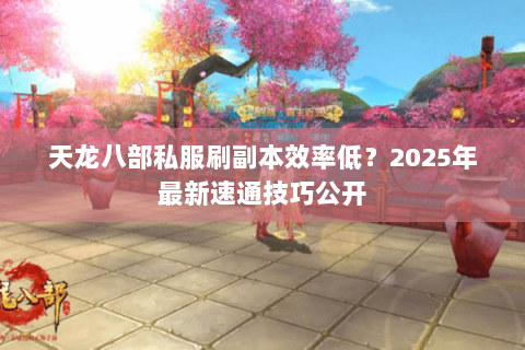 天龙八部私服刷副本效率低？2025年最新速通技巧公开