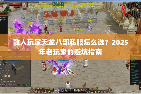 散人玩家天龙八部私服怎么选？2025年老玩家的避坑指南