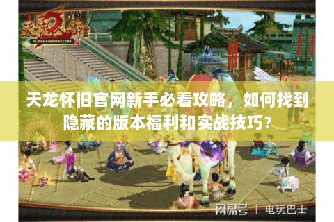 天龙怀旧官网新手必看攻略，如何找到隐藏的版本福利和实战技巧？