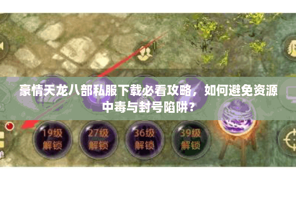 豪情天龙八部私服下载必看攻略，如何避免资源中毒与封号陷阱？