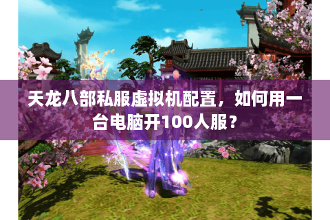 天龙八部私服虚拟机配置，如何用一台电脑开100人服？