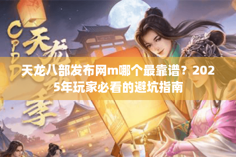 天龙八部发布网m哪个最靠谱？2025年玩家必看的避坑指南
