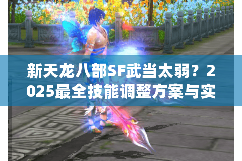 新天龙八部SF武当太弱？2025最全技能调整方案与实战攻略