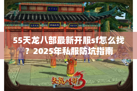 55天龙八部最新开服sf怎么找？2025年私服防坑指南