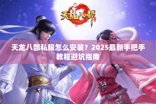 天龙八部私服怎么安装?2025最新手把手教程避坑指南 天龙八部私服怎么安装?2025最新手把手教程避坑指南