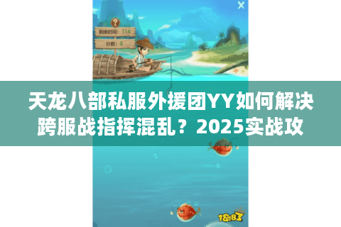 天龙八部私服外援团YY如何解决跨服战指挥混乱？2025实战攻略解析
