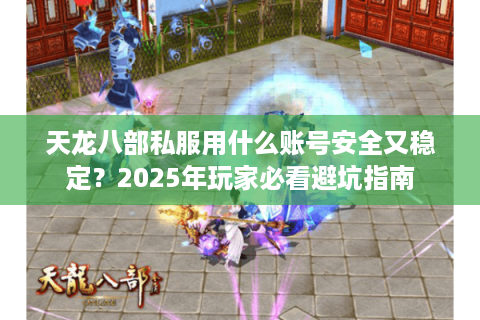 天龙八部私服用什么账号安全又稳定？2025年玩家必看避坑指南