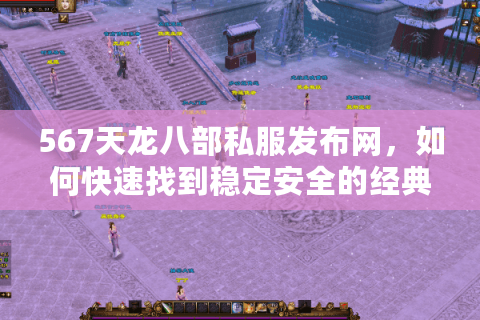 567天龙八部私服发布网，如何快速找到稳定安全的经典怀旧服？