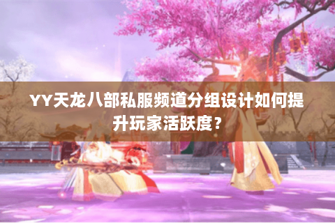 YY天龙八部私服频道分组设计如何提升玩家活跃度？