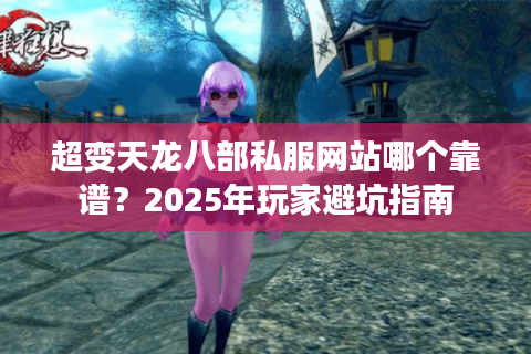 超变天龙八部私服网站哪个靠谱？2025年玩家避坑指南