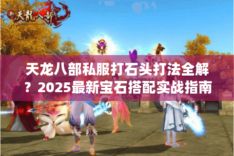天龙八部私服打石头打法全解？2025最新宝石搭配实战指南