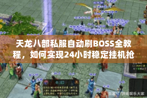 天龙八部私服自动刷BOSS全教程，如何实现24小时稳定挂机抢首杀？