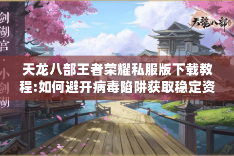 天龙八部王者荣耀私服版下载教程:如何避开病毒陷阱获取稳定资源?