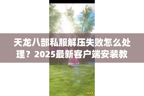 天龙八部私服解压失败怎么处理？2025最新客户端安装教程