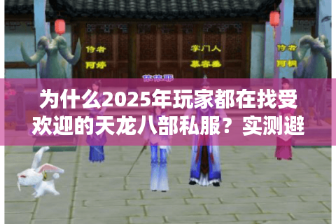 为什么2025年玩家都在找受欢迎的天龙八部私服?实测避坑指南 为什么2025年玩家都在找受欢迎的天龙八部私服?实测避坑指南