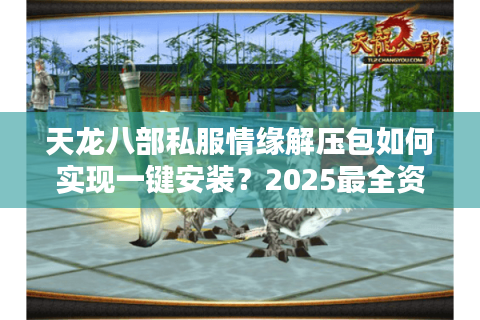 天龙八部私服情缘解压包如何实现一键安装？2025最全资源整合指南