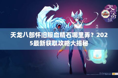 天龙八部怀旧服血精石哪里弄?2025最新获取攻略大揭秘 天龙八部怀旧服血精石哪里弄?2025最新获取攻略大揭秘
